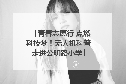 青春志愿行 点燃科技梦！无人机科普走进公明路小学