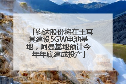 钧达股份将在土耳其建设5GW电池基地，阿曼基地预计今年年底建成投产