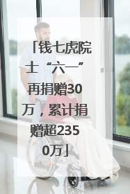 钱七虎院士“六一”再捐赠30万，累计捐赠超2350万