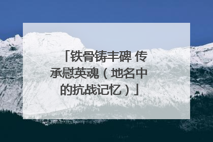 铁骨铸丰碑 传承慰英魂（地名中的抗战记忆）