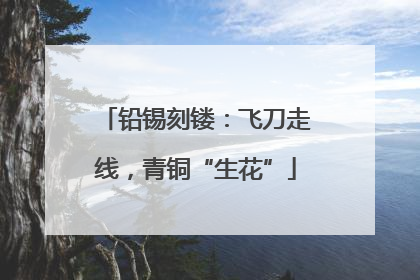 铅锡刻镂：飞刀走线，青铜“生花”