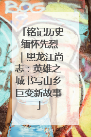 铭记历史 缅怀先烈｜黑龙江尚志：英雄之城书写山乡巨变新故事