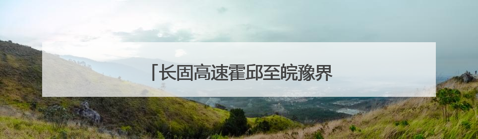 长固高速霍邱至皖豫界段工程建设用地获批