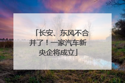 长安、东风不合并了！一家汽车新央企将成立
