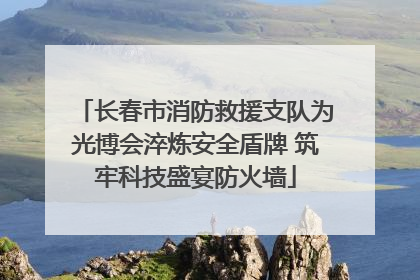 长春市消防救援支队为光博会淬炼安全盾牌 筑牢科技盛宴防火墙