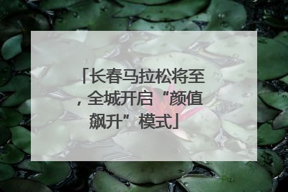 长春马拉松将至，全城开启“颜值飙升”模式