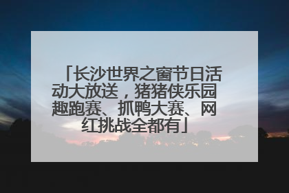 长沙世界之窗节日活动大放送，猪猪侠乐园趣跑赛、抓鸭大赛、网红挑战全都有