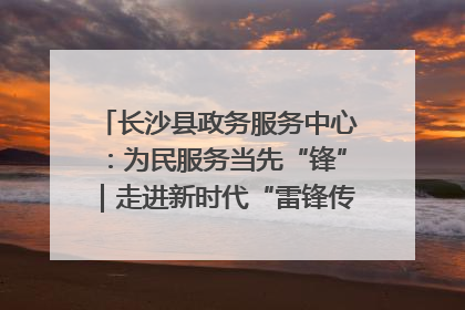 长沙县政务服务中心：为民服务当先“锋”｜走进新时代“雷锋传人 长沙榜样”