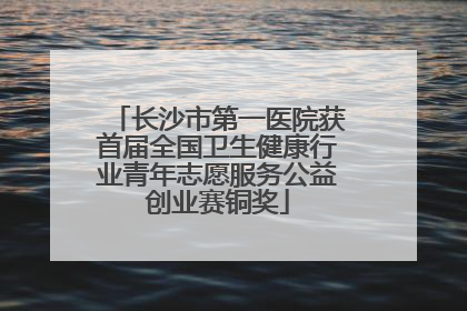 长沙市第一医院获首届全国卫生健康行业青年志愿服务公益创业赛铜奖