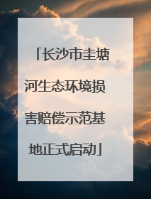 长沙市圭塘河生态环境损害赔偿示范基地正式启动