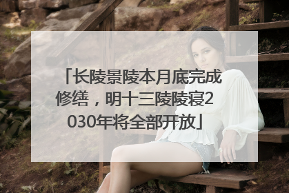 长陵景陵本月底完成修缮，明十三陵陵寝2030年将全部开放