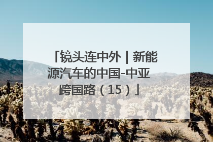 镜头连中外｜新能源汽车的中国-中亚跨国路（15）