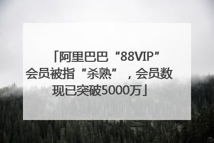 阿里巴巴“88VIP”会员被指“杀熟”，会员数现已突破5000万