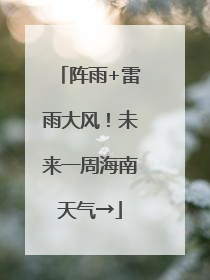 阵雨+雷雨大风！未来一周海南天气→