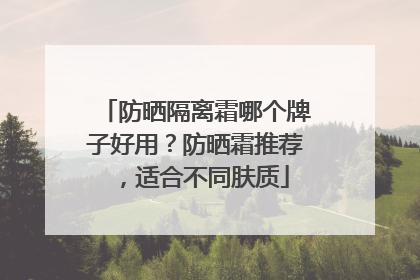 防晒隔离霜哪个牌子好用？防晒霜推荐，适合不同肤质