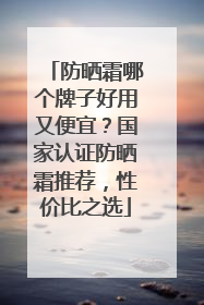 防晒霜哪个牌子好用又便宜？国家认证防晒霜推荐，性价比之选