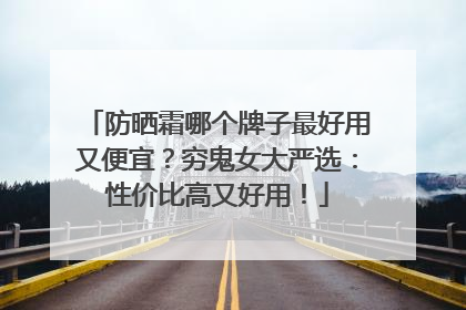 防晒霜哪个牌子最好用又便宜？穷鬼女大严选：性价比高又好用！