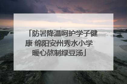 防暑降温呵护学子健康 绵阳安州秀水小学暖心熬制绿豆汤