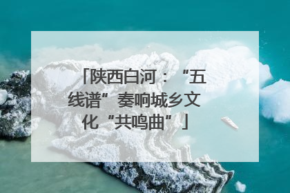 陕西白河：“五线谱”奏响城乡文化“共鸣曲”