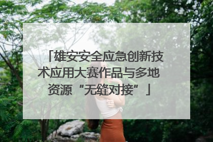 雄安安全应急创新技术应用大赛作品与多地资源“无缝对接”