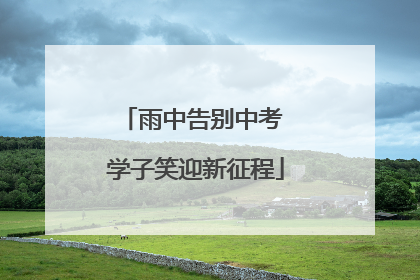 雨中告别中考 学子笑迎新征程