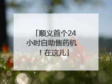 顺义首个24小时自助售药机！在这儿