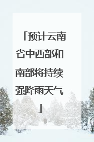 预计云南省中西部和南部将持续强降雨天气