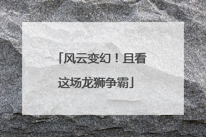 风云变幻！且看这场龙狮争霸