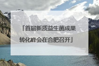 首届新质益生菌成果转化峰会在合肥召开
