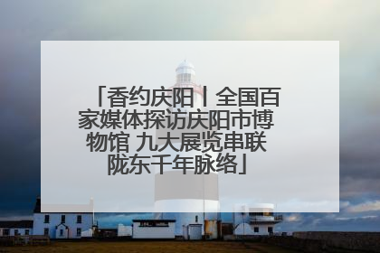 香约庆阳丨全国百家媒体探访庆阳市博物馆 九大展览串联陇东千年脉络