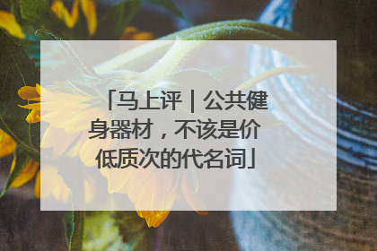 马上评｜公共健身器材，不该是价低质次的代名词