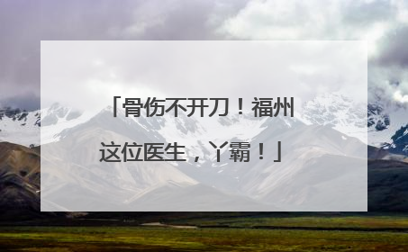 骨伤不开刀！福州这位医生，丫霸！