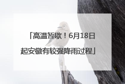 高温暂歇！6月18日起安徽有较强降雨过程