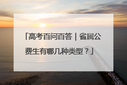 高考百问百答｜省属公费生有哪几种类型？