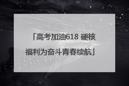 高考加油618 硬核福利为奋斗青春续航