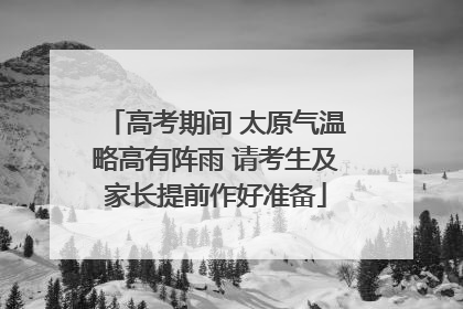 高考期间 太原气温略高有阵雨 请考生及家长提前作好准备