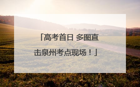 高考首日 多图直击泉州考点现场！