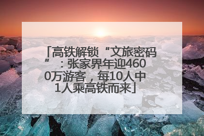高铁解锁“文旅密码”：张家界年迎4600万游客，每10人中1人乘高铁而来