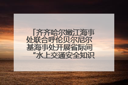 齐齐哈尔嫩江海事处联合呼伦贝尔尼尔基海事处开展省际间“水上交通安全知识进校园”活动