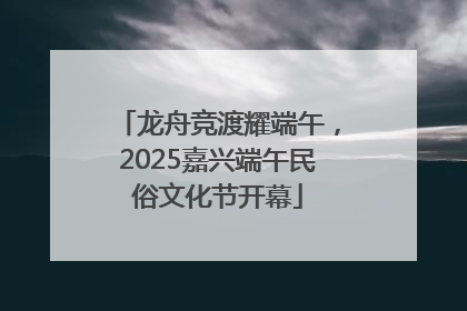 龙舟竞渡耀端午，2025嘉兴端午民俗文化节开幕