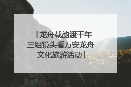 龙舟载韵渡千年 三组镜头看万安龙舟文化旅游活动
