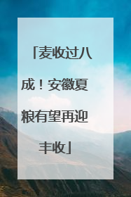 麦收过八成！安徽夏粮有望再迎丰收