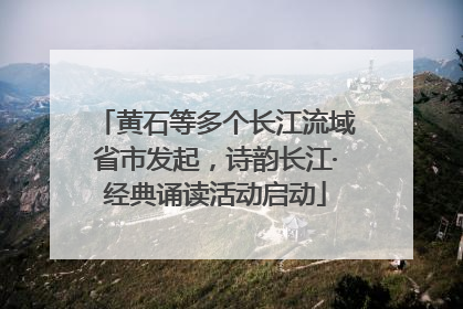 黄石等多个长江流域省市发起，诗韵长江·经典诵读活动启动