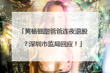 黄杨钿甜爸爸连夜退股？深圳市监局回应！