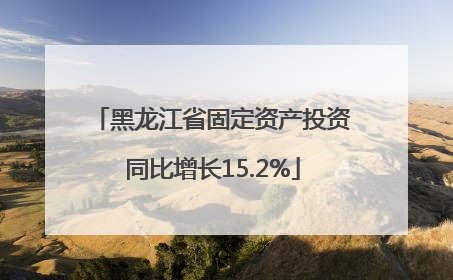 黑龙江省固定资产投资同比增长15.2%