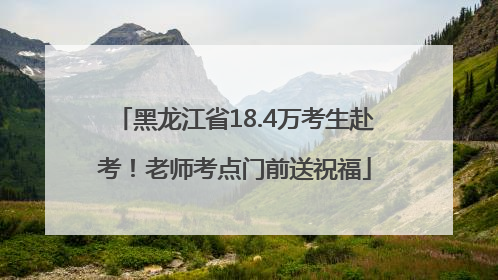 黑龙江省18.4万考生赴考！老师考点门前送祝福