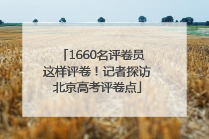1660名评卷员这样评卷！记者探访北京高考评卷点