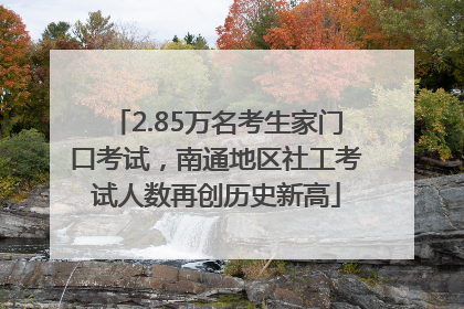 2.85万名考生家门口考试，南通地区社工考试人数再创历史新高
