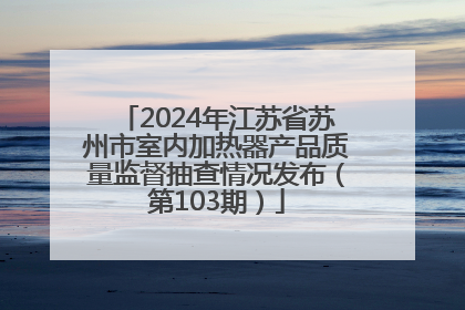 2024年江苏省苏州市室内加热器产品质量监督抽查情况发布（第103期）