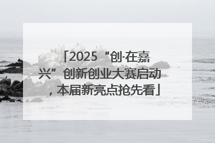 2025“创·在嘉兴”创新创业大赛启动，本届新亮点抢先看